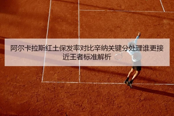 阿尔卡拉斯红土保发率对比辛纳关键分处理谁更接近王者标准解析