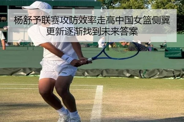 杨舒予联赛攻防效率走高中国女篮侧翼更新逐渐找到未来答案
