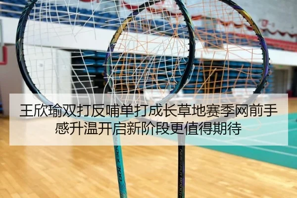 王欣瑜双打反哺单打成长草地赛季网前手感升温开启新阶段更值得期待